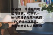 PC手机一体网站的崛起与挑战，PC手机一体化网站的发展与机遇，PC手机一体网站，发展新趋势与市场机遇