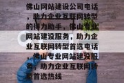 佛山网站建设公司电话，助力企业互联网转型的得力助手，佛山专业网站建设服务，助力企业互联网转型首选电话，佛山专业网站建设服务，助力企业互联网转型首选热线