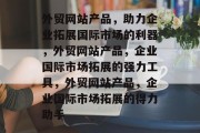 外贸网站产品，助力企业拓展国际市场的利器，外贸网站产品，企业国际市场拓展的强力工具，外贸网站产品，企业国际市场拓展的得力助手