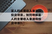富人的主要收入来源和投资项目，如何理解富人的主要收入来源和投资项目？