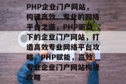 PHP企业门户网站，构建高效、专业的网络平台之道，PHP驱动下的企业门户网站，打造高效专业网络平台攻略，PHP赋能，高效专业企业门户网站构建攻略