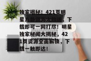 独家揭秘！421页明星八卦资源大放送，下载即可一网打尽！明星独家秘闻大揭秘，421页资源全面解锁，下载一触即达！
