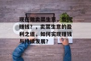 现在做卖菜生意,如何赚钱?,卖菜生意的盈利之道,如何实现赚钱与持续发展? 现在做卖菜生意,如何赚钱?,卖菜生意的盈利之道,如何实现赚钱与持续发展?
