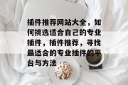 插件推荐网站大全，如何挑选适合自己的专业插件，插件推荐，寻找最适合的专业插件的平台与方法