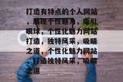 打造有特点的个人网站，展现个性魅力，吸引眼球，个性化魅力网站打造，独特风采，吸睛之道，个性化魅力网站，打造独特风采，吸睛之道