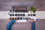 小工地如何赚钱?,低成本建设项目,小工地创业的策略与技巧 小工地如何赚钱?,低成本建设项目,小工地创业的策略与技巧