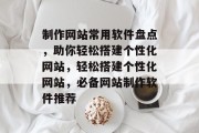 制作网站常用软件盘点，助你轻松搭建个性化网站，轻松搭建个性化网站，必备网站制作软件推荐