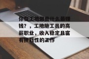 你在工地做些什么最赚钱？，工地施工员的高薪职业，收入稳定且富有挑战性的工作