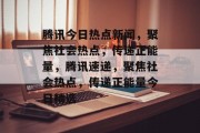 腾讯今日热点新闻，聚焦社会热点，传递正能量，腾讯速递，聚焦社会热点，传递正能量今日精选