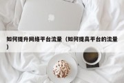 如何提升网络平台流量（如何提高平台的流量）