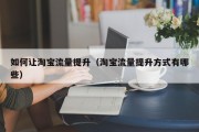 如何让淘宝流量提升（淘宝流量提升方式有哪些）