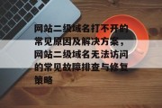 网站二级域名打不开的常见原因及解决方案，网站二级域名无法访问的常见故障排查与修复策略