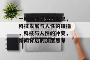 一则新闻引发的深思，科技发展与人性的碰撞，科技与人性的冲突，新闻背后的深层思考
