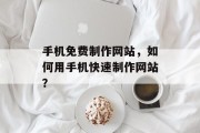 手机免费制作网站，如何用手机快速制作网站？