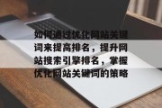 如何通过优化网站关键词来提高排名，提升网站搜索引擎排名，掌握优化网站关键词的策略
