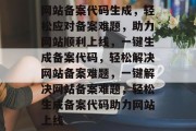 网站备案代码生成，轻松应对备案难题，助力网站顺利上线，一键生成备案代码，轻松解决网站备案难题，一键解决网站备案难题，轻松生成备案代码助力网站上线