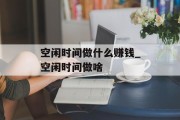 空闲时间做什么赚钱_空闲时间做啥
