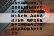 成都高端网站建设，打造企业互联网品牌新形象，成都企业互联网品牌形象升级，高端网站建设服务，成都企业互联网品牌形象升级，高端网站建设助力新形象塑造