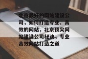 北京最好的网站建设公司，如何打造专业、高效的网站，北京顶尖网站建设公司秘诀，专业高效网站打造之道