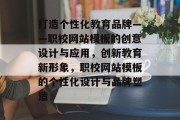 打造个性化教育品牌——职校网站模板的创意设计与应用，创新教育新形象，职校网站模板的个性化设计与品牌塑造