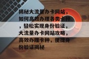 揭秘大流量办卡网站，如何高效办理各类卡种，轻松实现身份验证，大流量办卡网站攻略，高效办理卡种，便捷身份验证揭秘