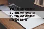 电脑,如何用它赚取财富,揭秘电脑赚钱的秘密,如何通过软件和在线交易获取财富 电脑,如何用它赚取财富,揭秘电脑赚钱的秘密,如何通过软件和在线交易获取财富