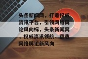 头条新闻网，打造权威资讯平台，引领网络舆论风向标，头条新闻网，权威资讯领航，塑造网络舆论新风向