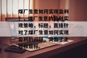 煤厂生意如何实现盈利？，煤厂生意的盈利实现策略，标题，直接针对了煤厂生意如何实现盈利的问题，突出了主题和目标。