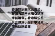 香港娱乐圈风云变幻，新闻与房产市场交织演绎新篇章，香港娱乐圈风云激荡，房产市场同步脉动新故事
