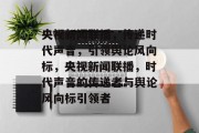 央视新闻联播，传递时代声音，引领舆论风向标，央视新闻联播，时代声音的传递者与舆论风向标引领者