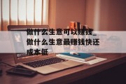 做什么生意可以赚钱_做什么生意最赚钱快还成本低