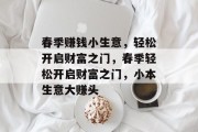 春季赚钱小生意,轻松开启财富之门,春季轻松开启财富之门,小本生意大赚头 春季赚钱小生意,轻松开启财富之门,春季轻松开启财富之门,小本生意大赚头