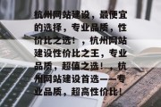 杭州网站建设，最便宜的选择，专业品质，性价比之选！，杭州网站建设性价比之王，专业品质，超值之选！，杭州网站建设首选——专业品质，超高性价比！