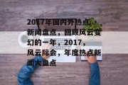 2017年国内外热点新闻盘点，回顾风云变幻的一年，2017，风云际会，年度热点新闻大盘点