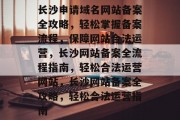 长沙申请域名网站备案全攻略，轻松掌握备案流程，保障网站合法运营，长沙网站备案全流程指南，轻松合法运营网站，长沙网站备案全攻略，轻松合法运营指南