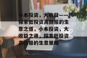 小本投资,大收益——探索低投资高回报的生意之道,小本投资,大收益之道,探索低投资高回报的生意策略 小本投资,大收益——探索低投资高回报的生意之道,小本投资,大收益之道,探索低投资高回报的生意策略