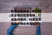 构建收费网站，如何制定合理的收费策略，打造盈利模式，构建收费网站合理收费策略解析