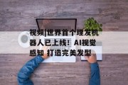 视频|世界首个理发机器人已上线！AI视觉感知 打造完美发型