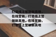 打造线上营销新高地，在线营销，打造线上营销新高地，在线营销，打造线上营销新高地