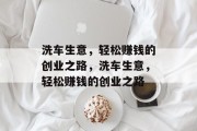 洗车生意，轻松赚钱的创业之路，洗车生意，轻松赚钱的创业之路