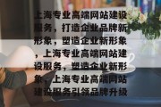 上海专业高端网站建设服务，打造企业品牌新形象，塑造企业新形象，上海专业高端网站建设服务，塑造企业新形象，上海专业高端网站建设服务引领品牌升级