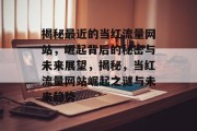 揭秘最近的当红流量网站，崛起背后的秘密与未来展望，揭秘，当红流量网站崛起之谜与未来趋势