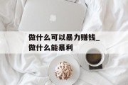 做什么可以暴力赚钱_做什么能暴利