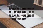新闻热点，聚焦社会现象，传递正能量，聚焦社会现象，传递正能量，新闻热点盘点