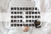 钢琴生意的盈利之道,市场分析、经营策略与收益预期,钢琴生意的盈利之道,市场分析、经营策略与收益预期 钢琴生意的盈利之道,市场分析、经营策略与收益预期,钢琴生意的盈利之道,市场分析、经营策略与收益预期