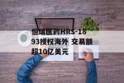 恒瑞医药HRS-1893授权海外 交易额超10亿美元