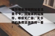 推荐哪些视频网站省流量不卡，流媒体网站推荐，哪些无广告、无卡顿的免费资源值得一看！
