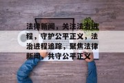 法律新闻，关注法治进程，守护公平正义，法治进程追踪，聚焦法律新闻，共守公平正义