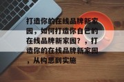 打造你的在线品牌新家园，如何打造你自己的在线品牌新家园？，打造你的在线品牌新家园，从构思到实施
