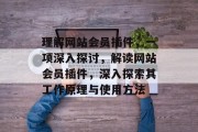 理解网站会员插件，一项深入探讨，解读网站会员插件，深入探索其工作原理与使用方法